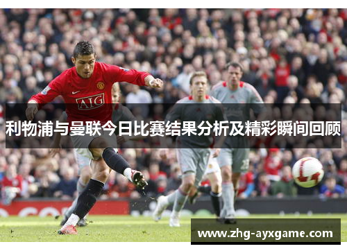 利物浦与曼联今日比赛结果分析及精彩瞬间回顾