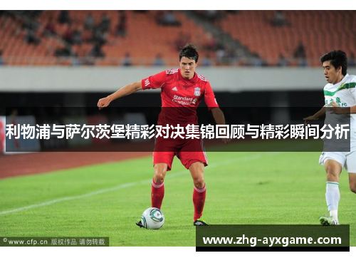 利物浦与萨尔茨堡精彩对决集锦回顾与精彩瞬间分析