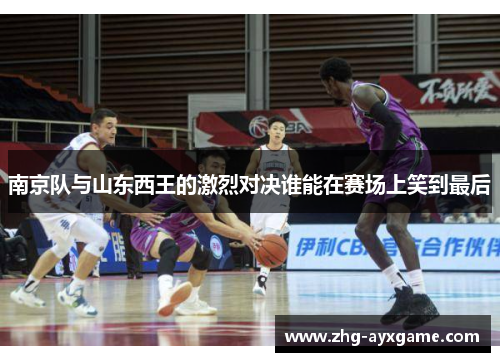 南京队与山东西王的激烈对决谁能在赛场上笑到最后