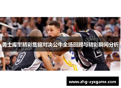 勇士库里精彩集锦对决公牛全场回顾与精彩瞬间分析