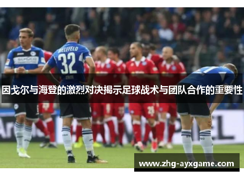 因戈尔与海登的激烈对决揭示足球战术与团队合作的重要性