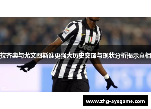 拉齐奥与尤文图斯谁更强大历史交锋与现状分析揭示真相